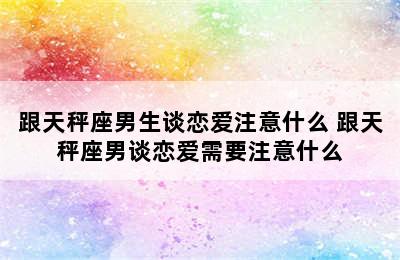 跟天秤座男生谈恋爱注意什么 跟天秤座男谈恋爱需要注意什么